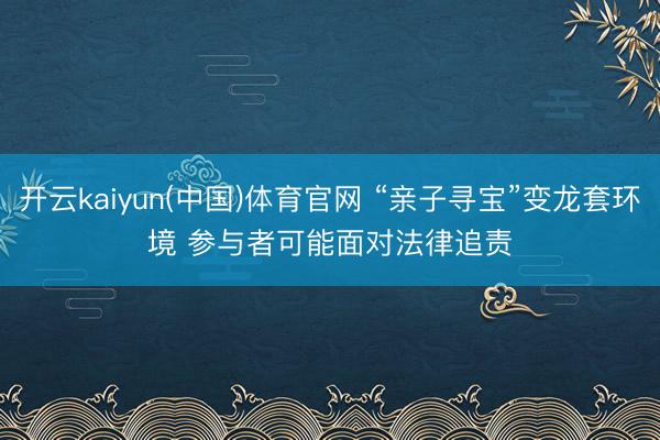 开云kaiyun(中国)体育官网 “亲子寻宝”变龙套环境 参与者可能面对法律追责