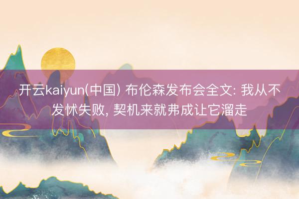 开云kaiyun(中国) 布伦森发布会全文: 我从不发怵失败， 契机来就弗成让它溜走