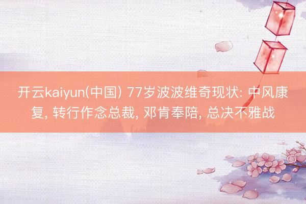 开云kaiyun(中国) 77岁波波维奇现状: 中风康复， 转行作念总裁， 邓肯奉陪， 总决不雅战