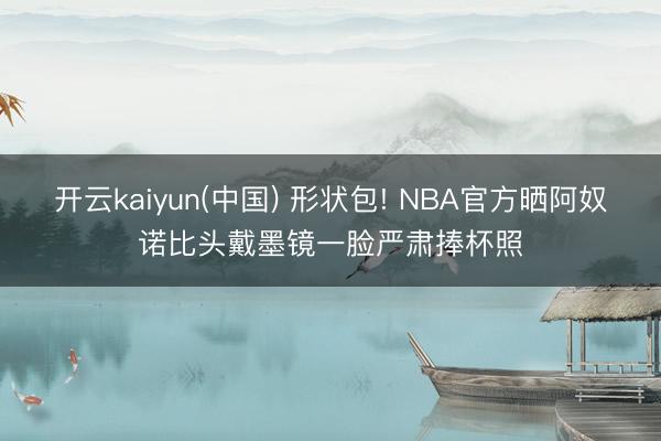 开云kaiyun(中国) 形状包! NBA官方晒阿奴诺比头戴墨镜一脸严肃捧杯照