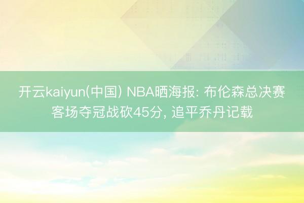 开云kaiyun(中国) NBA晒海报: 布伦森总决赛客场夺冠战砍45分， 追平乔丹记载