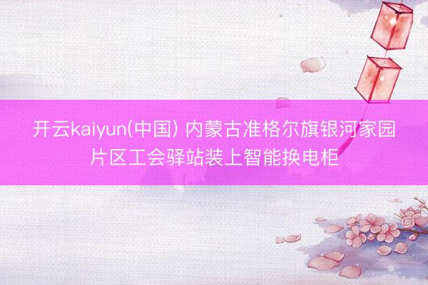 开云kaiyun(中国) 内蒙古准格尔旗银河家园片区工会驿站装上智能换电柜