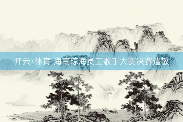 开云·体育 海南琼海员工歌手大赛决赛遣散