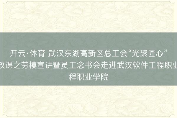 开云·体育 武汉东湖高新区总工会“光聚匠心”大想政课之劳模宣讲暨员工念书会走进武汉软件工程职业学院
