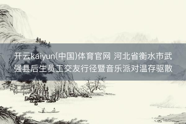 开云kaiyun(中国)体育官网 河北省衡水市武强县后生员工交友行径暨音乐派对温存驱散