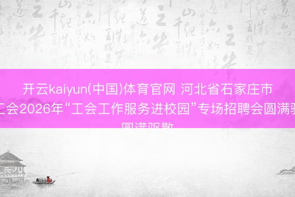 开云kaiyun(中国)体育官网 河北省石家庄市总工会2026年“工会工作服务进校园”专场招聘会圆满驱散