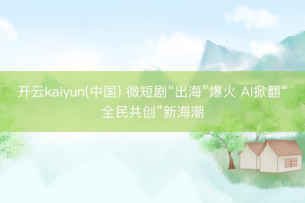开云kaiyun(中国) 微短剧“出海”爆火 AI掀翻“全民共创”新海潮
