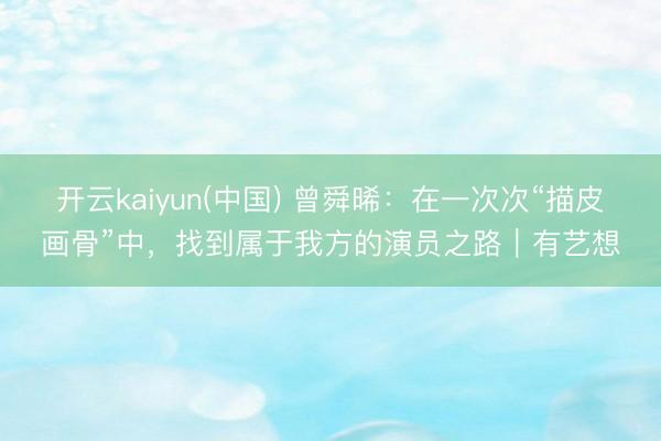 开云kaiyun(中国) 曾舜晞：在一次次“描皮画骨”中，找到属于我方的演员之路｜有艺想