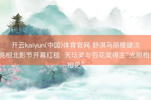 开云kaiyun(中国)体育官网 舒淇马丽檀健次将亮相北影节开幕红毯  天坛奖与百花奖得主“光照相见”
