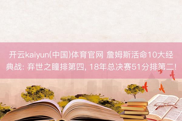 开云kaiyun(中国)体育官网 詹姆斯活命10大经典战: 弃世之瞳排第四， 18年总决赛51分排第二!