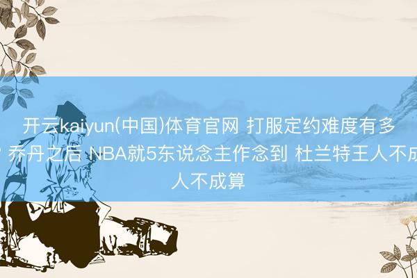 开云kaiyun(中国)体育官网 打服定约难度有多大? 乔丹之后 NBA就5东说念主作念到 杜兰特王人不成算
