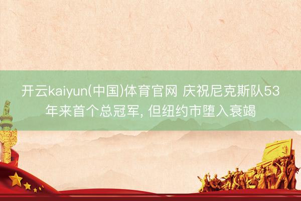 开云kaiyun(中国)体育官网 庆祝尼克斯队53年来首个总冠军， 但纽约市堕入衰竭