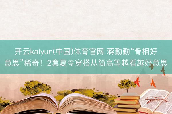 开云kaiyun(中国)体育官网 蒋勤勤“骨相好意思”稀奇！2套夏令穿搭从简高等越看越好意思