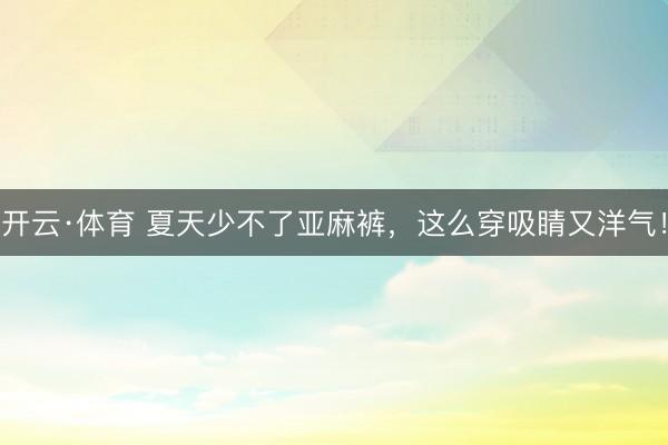 开云·体育 夏天少不了亚麻裤,这么穿吸睛又洋气!