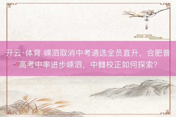 开云·体育 嵊泗取消中考遴选全员直升，合肥普高考中率进步嵊泗，中雠校正如何探索？