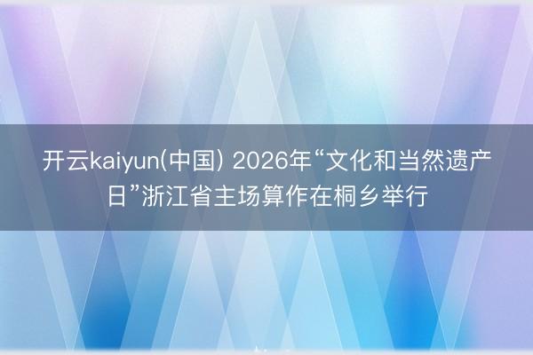 开云kaiyun(中国) 2026年“文化和当然遗产日”浙江省主场算作在桐乡举行