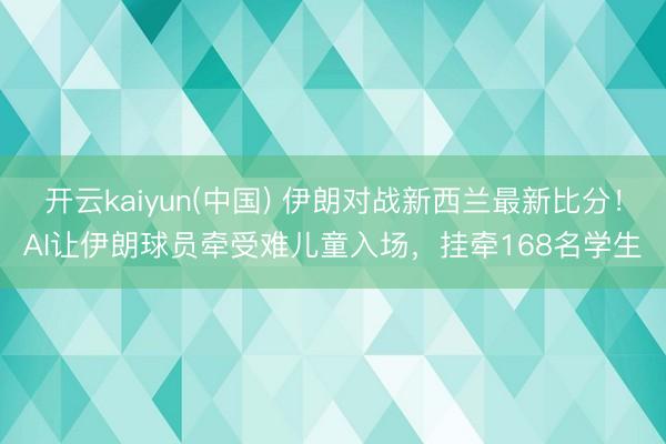 开云kaiyun(中国) 伊朗对战新西兰最新比分！AI让伊朗球员牵受难儿童入场，挂牵168名学生