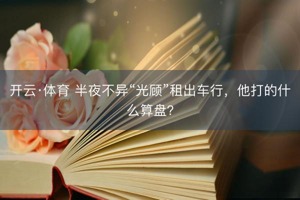 开云·体育 半夜不异“光顾”租出车行，他打的什么算盘？