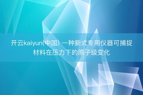 开云kaiyun(中国) 一种新式专用仪器可捕捉材料在压力下的原子级变化