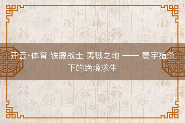 开云·体育 铁鏖战士 夷戮之地 —— 寰宇猎杀下的绝境求生