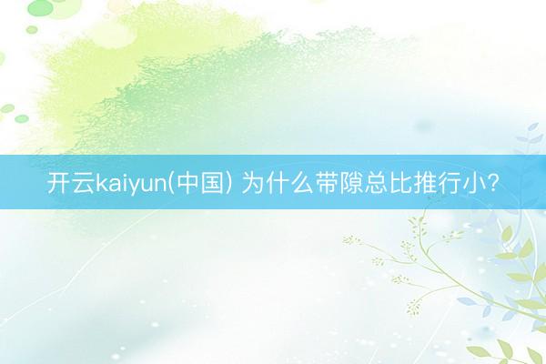 开云kaiyun(中国) 为什么带隙总比推行小?