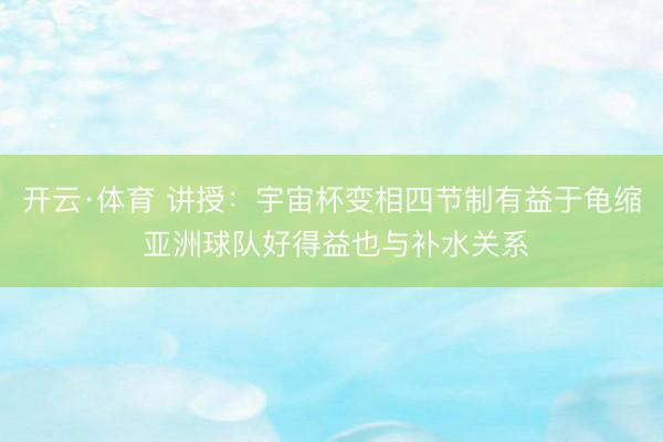 开云·体育 讲授：宇宙杯变相四节制有益于龟缩 亚洲球队好得益也与补水关系