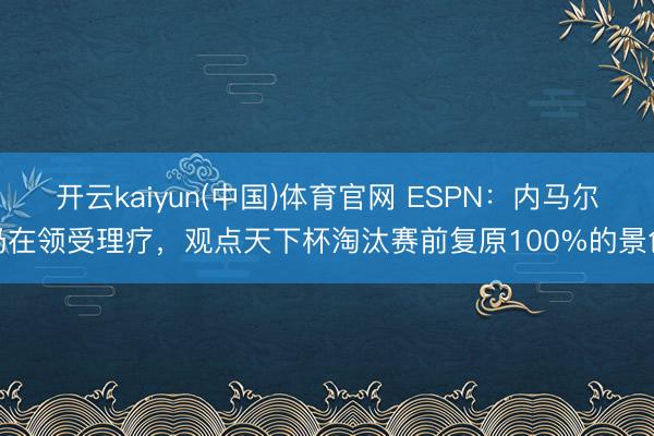 开云kaiyun(中国)体育官网 ESPN：内马尔仍在领受理疗，观点天下杯淘汰赛前复原100%的景色