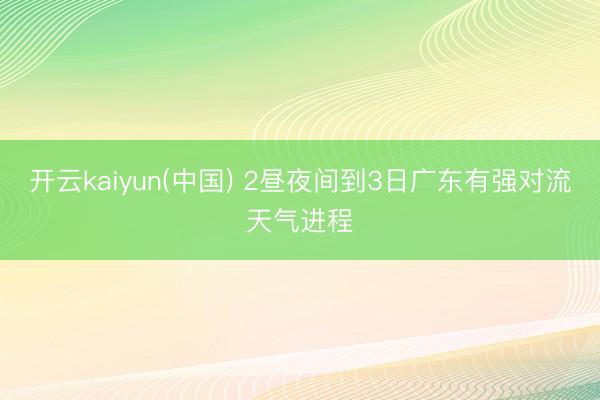 开云kaiyun(中国) 2昼夜间到3日广东有强对流天气进程