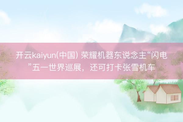 开云kaiyun(中国) 荣耀机器东说念主“闪电”五一世界巡展,还可打卡张雪机车