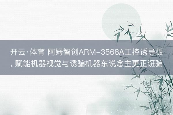 开云·体育 阿姆智创ARM-3568A工控诱导板， 赋能机器视觉与诱骗机器东说念主更正诳骗