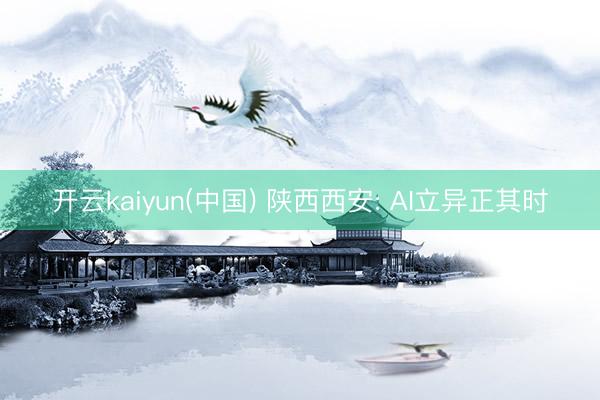 开云kaiyun(中国) 陕西西安: AI立异正其时