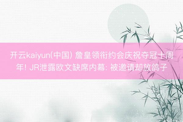 开云kaiyun(中国) 詹皇领衔约会庆祝夺冠十周年! JR泄露欧文缺席内幕: 被邀请却放鸽子