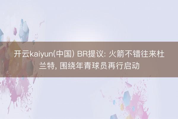 开云kaiyun(中国) BR提议: 火箭不错往来杜兰特， 围绕年青球员再行启动