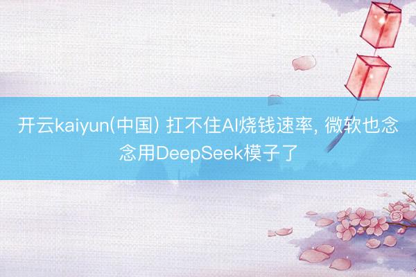开云kaiyun(中国) 扛不住AI烧钱速率， 微软也念念用DeepSeek模子了