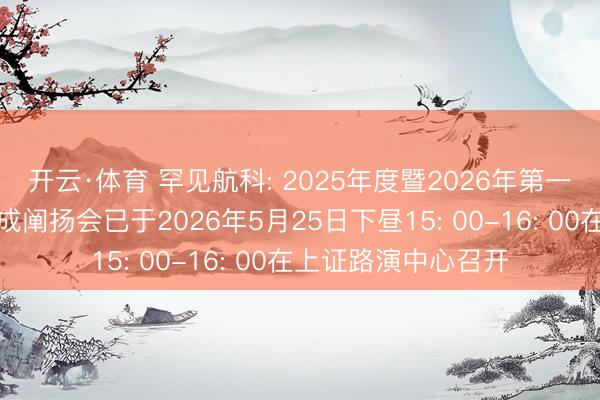 开云·体育 罕见航科: 2025年度暨2026年第一季度功绩暨现款分成阐扬会已于2026年5月25日下昼15: 00-16: 00在上证路演中心召开