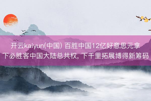开云kaiyun(中国) 百胜中国12亿好意思元拿下必胜客中国大陆总共权， 下千里拓展博得新筹码