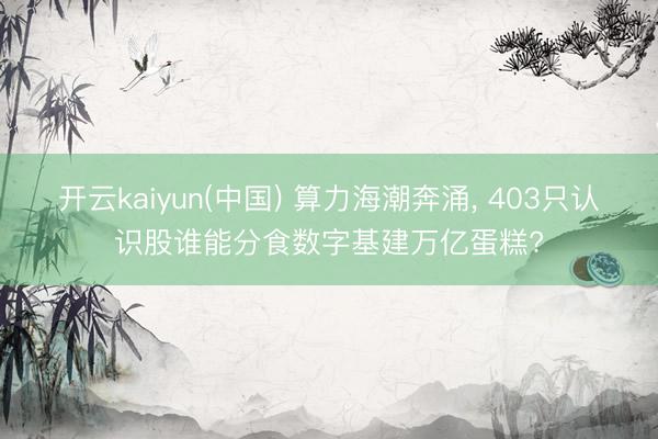 开云kaiyun(中国) 算力海潮奔涌， 403只认识股谁能分食数字基建万亿蛋糕?