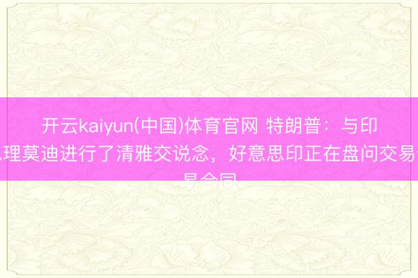 开云kaiyun(中国)体育官网 特朗普：与印度总理莫迪进行了清雅交说念，好意思印正在盘问交易合同