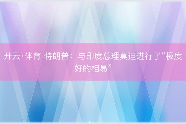 开云·体育 特朗普：与印度总理莫迪进行了“极度好的相易”