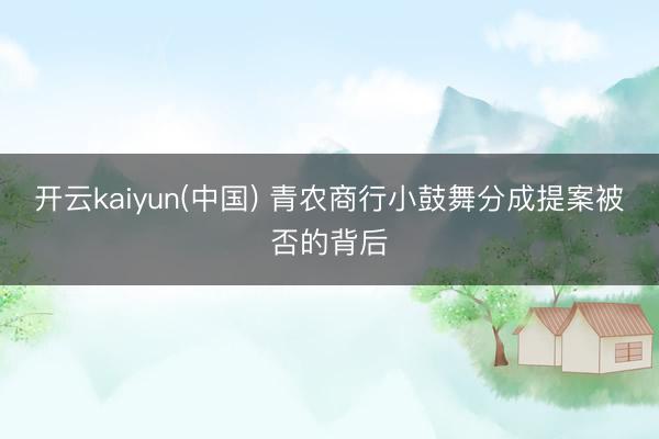 开云kaiyun(中国) 青农商行小鼓舞分成提案被否的背后