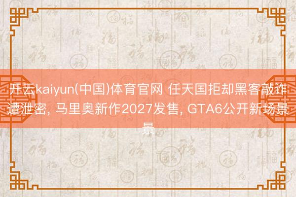 开云kaiyun(中国)体育官网 任天国拒却黑客敲诈遭泄密， 马里奥新作2027发售， GTA6公开新场景