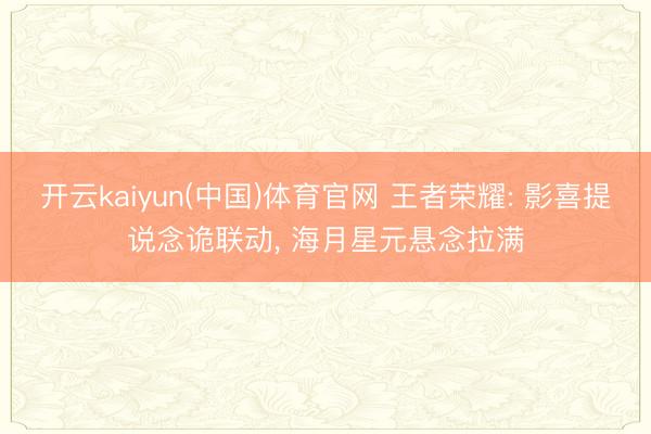 开云kaiyun(中国)体育官网 王者荣耀: 影喜提说念诡联动, 海月星元悬念拉满