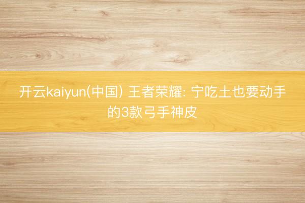 开云kaiyun(中国) 王者荣耀: 宁吃土也要动手的3款弓手神皮
