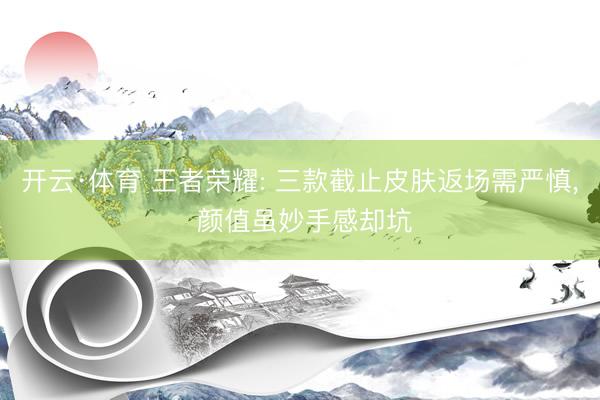 开云·体育 王者荣耀: 三款截止皮肤返场需严慎, 颜值虽妙手感却坑