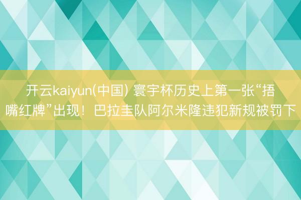 开云kaiyun(中国) 寰宇杯历史上第一张“捂嘴红牌”出现！巴拉圭队阿尔米隆违犯新规被罚下
