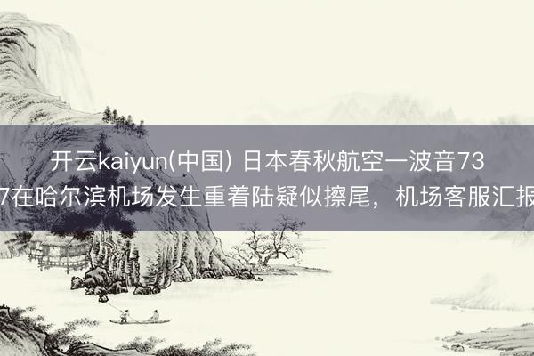 开云kaiyun(中国) 日本春秋航空一波音737在哈尔滨机场发生重着陆疑似擦尾,机场客服汇报