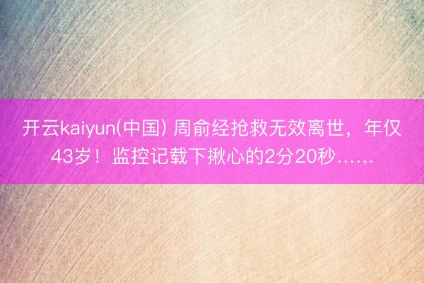 开云kaiyun(中国) 周俞经抢救无效离世,年仅43岁!监控记载下揪心的2分20秒……