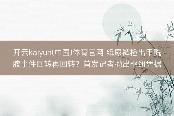 开云kaiyun(中国)体育官网 纸尿裤检出甲酰胺事件回转再回转?首发记者抛出枢纽凭据